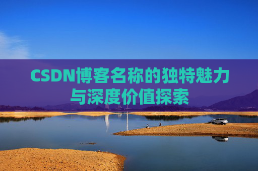 CSDN博客名称的独特魅力与深度价值探索 CSDN博客名称的独特魅力与深度价值探索